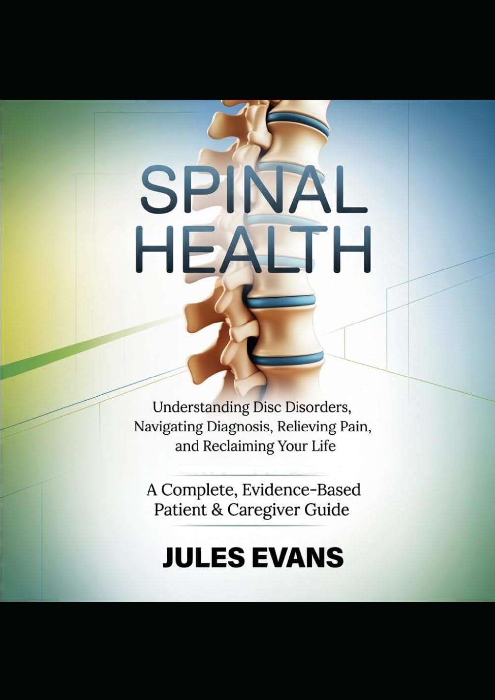 SPINAL HEALTH :Understanding Disc Disorders, Navigating Diagnosis, Relieving Pain, and Reclaiming Your Life: A Complete, Evidence-Based Patient & Caregiver Guide