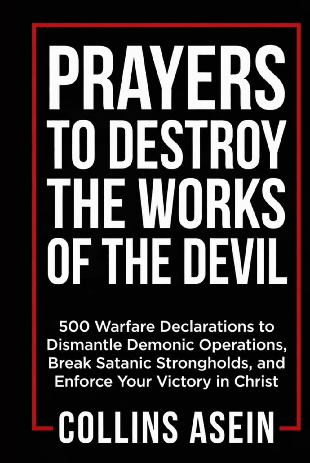 Prayers To Destroy The Works Of The Devil: 500 Warfare Declarations to Dismantle Demonic Operations, Break Satanic Strongholds, and Enforce Your Victory in Christ