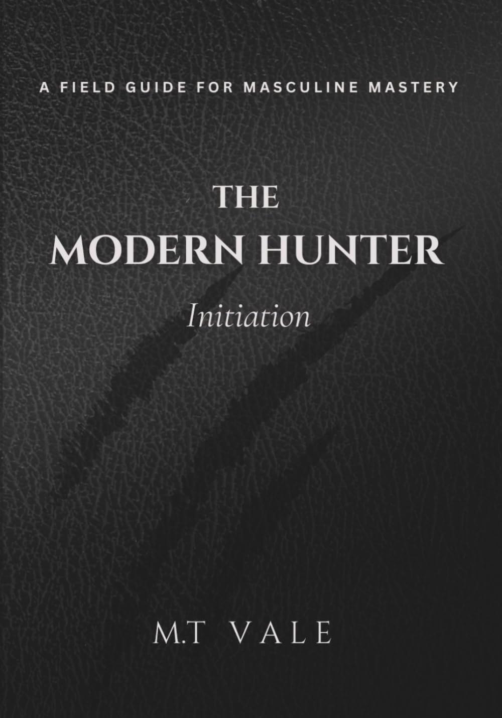 The Modern Hunter: The Initiation: A Field Guide For The New Masculine (The Modern Hunter Series: The Complete Curriculum for the Modern Man)