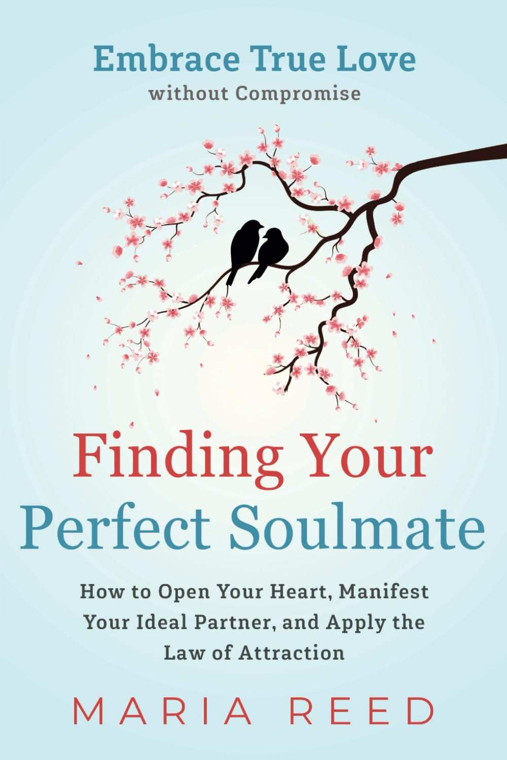 Finding Your Perfect Soulmate - Embrace True Love without Compromise: How to Open Your Heart, Manifest Your Ideal Partner, and Apply the Law of Attraction