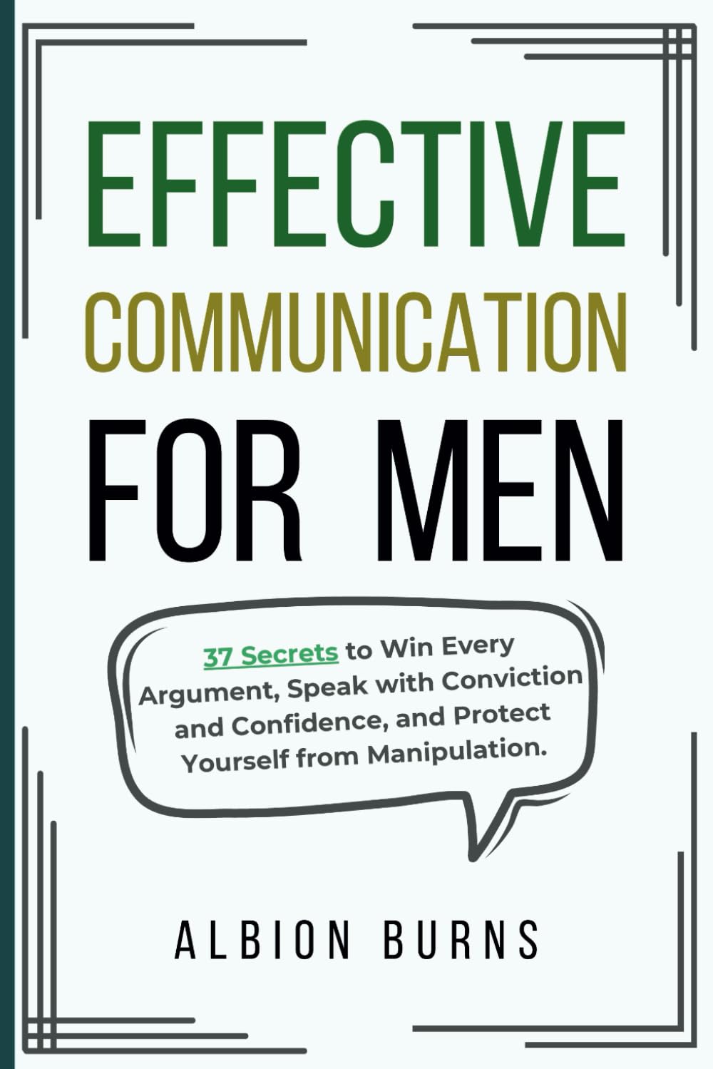 Effective Communication for Men: 37 Secrets to Win Every Argument, Speak with Conviction and Confidence, and Protect Yourself from Manipulation.