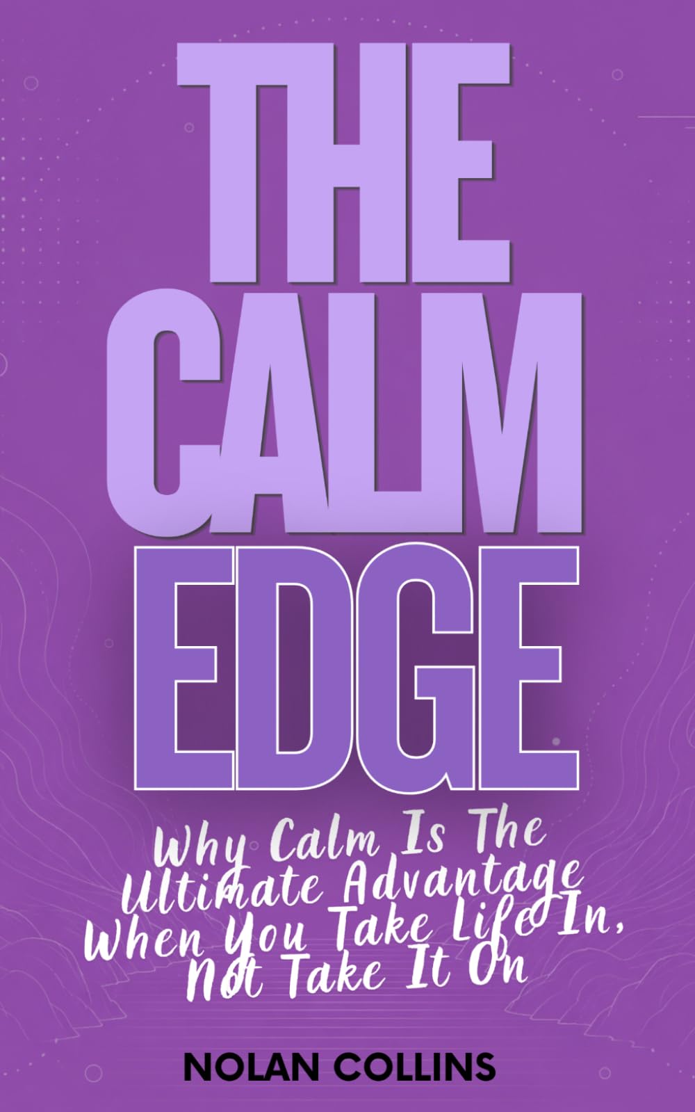 The Calm Edge: Why Calm Is the Ultimate Advantage When You Take Life In, Not Take It On (The Calm Edge™ Trilogy)