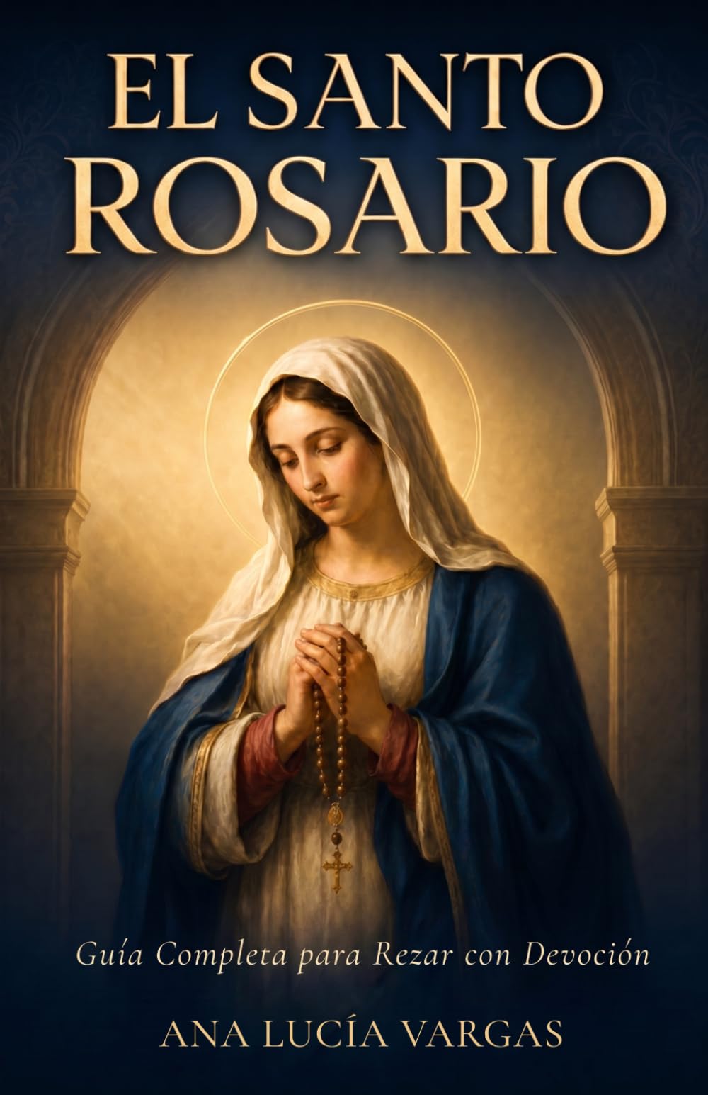 El Santo Rosario: Guía Completa para Rezar con Devoción — Misterios, Promesas, Letanías y Oraciones Tradicionales para la Familia Católica