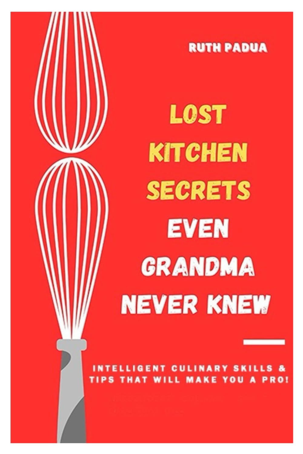 Lost Kitchen Secrets Even Grandma Never Knew: Intelligent Culinary Skills & Tips that will make you a Pro !