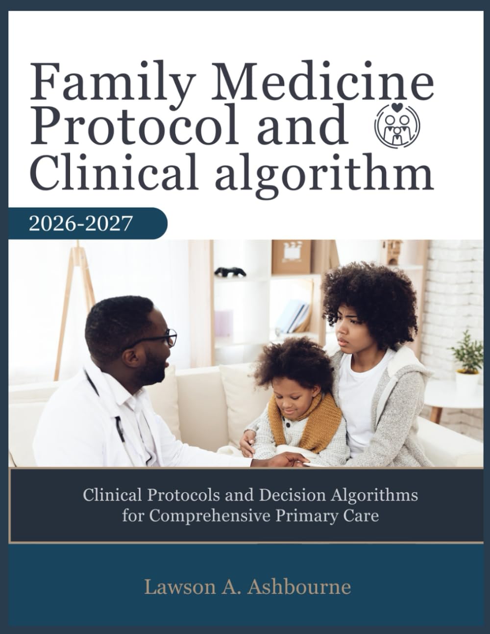 FAMILY MEDICINE PROTOCOL AND CLINICAL ALGORITHM 2026-2027: Clinical Protocols and Decision Algorithms for Comprehensive Primary Care