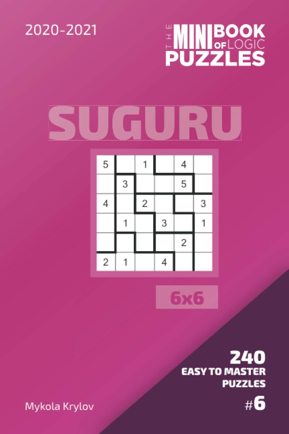 The Mini Book Of Logic Puzzles 2020-2021. Suguru 6x6 - 240 Easy To Master Puzzles. #6 (Suguru Puzzle Book 6x6)