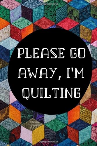Please Go Away, I'm Quilting: Funny Quilting lined journal(110 Pages, 6 x 9),Gifts for Quilters who loves Quilting .Gift For Quilter or a Woman that Sews