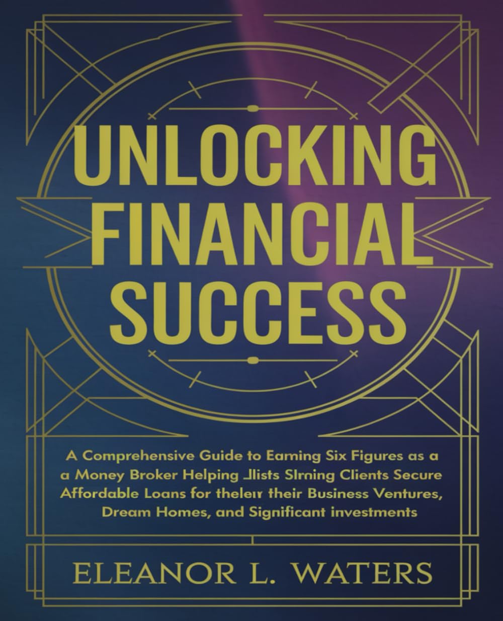 Unlocking Financial Success: A Comprehensive Guide to Earning Six Figures as a Money Broker Helping Clients Secure Affordable Loans for Their Business ... Dream Homes, and Significant Investments