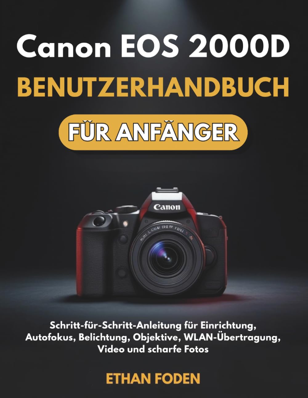 Canon EOS 2000D Benutzerhandbuch für Anfänger: Schritt-für-Schritt-Anleitung für Einrichtung, Autofokus, Belichtung, Objektive, WLAN-Übertragung, Video und scharfe Fotos