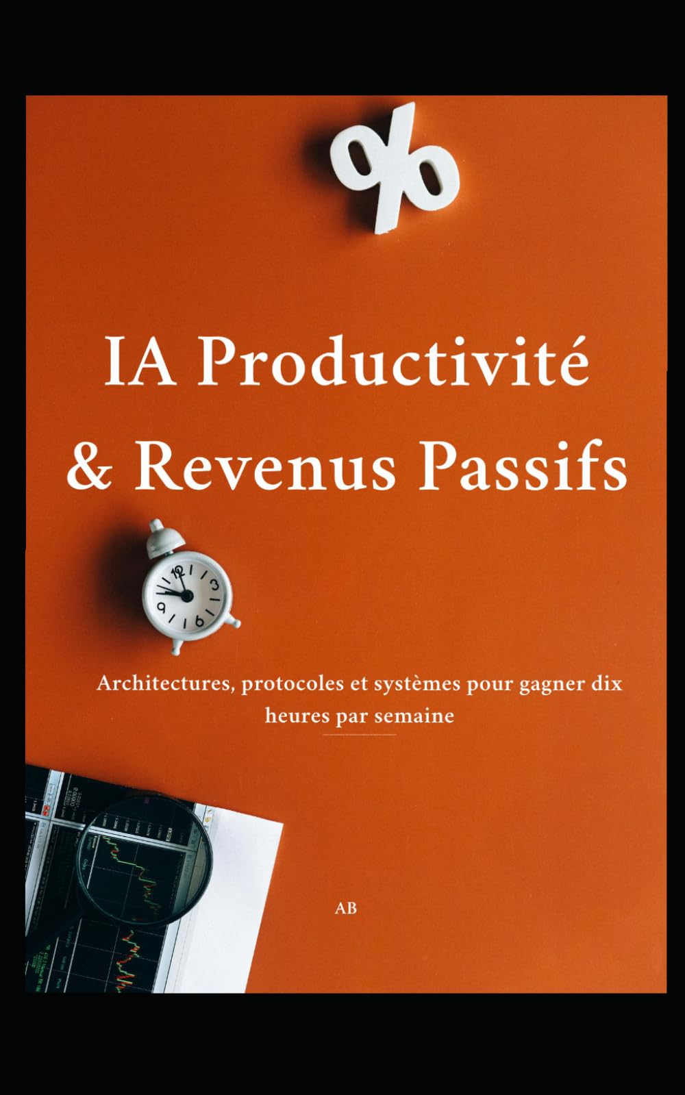 IA Productivité & Revenus Passifs: Architectures, protocoles et systèmes pour gagner dix heures par semaine et construire des actifs automatisés en 2026