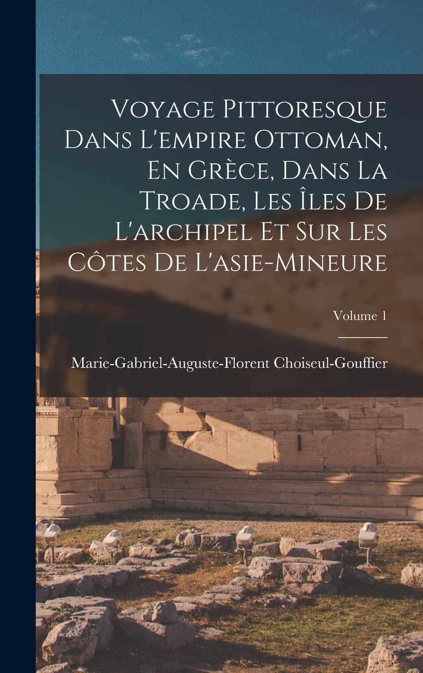 Voyage Pittoresque Dans L'empire Ottoman, En Grèce, Dans La Troade, Les Îles De L'archipel Et Sur Les Côtes De L'asie-Mineure; Volume 1 (French Edition)