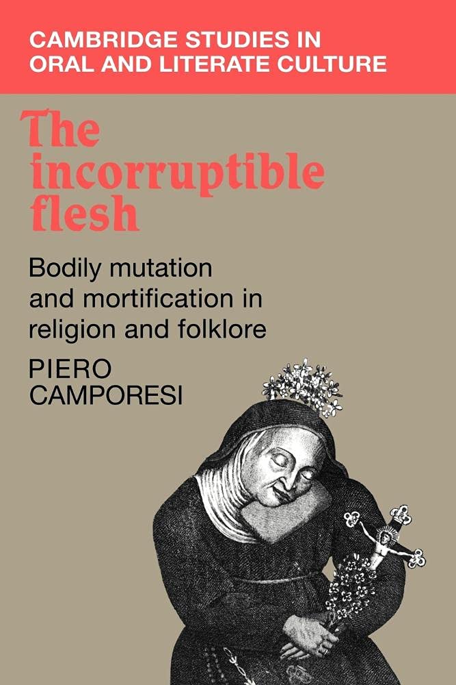 The Incorruptible Flesh: Bodily Mutation and Mortification in Religion and Folklore: 17 (Cambridge Studies in Oral and Literate Culture, Series Number 17)