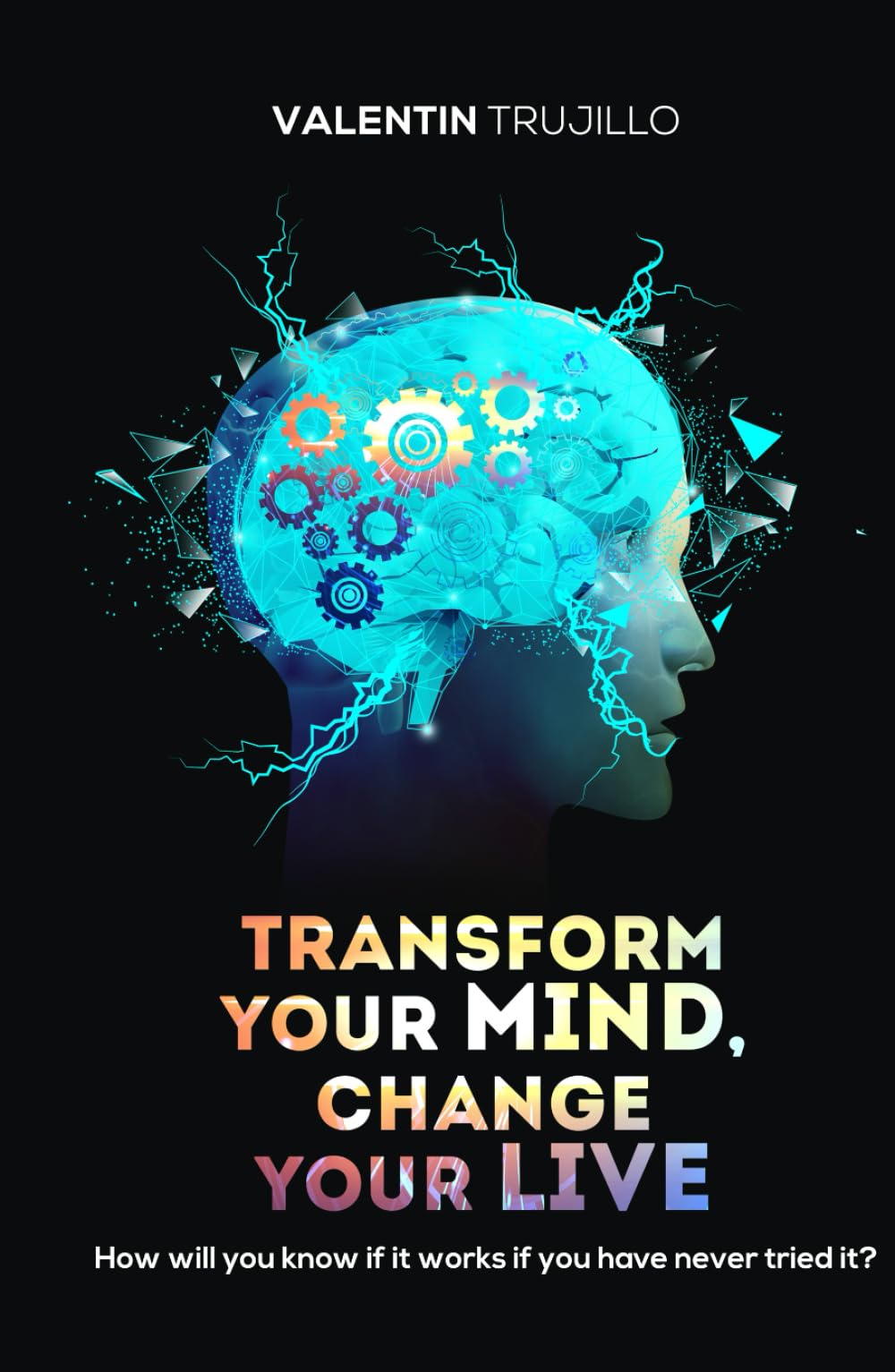 TRANSFORM YOUR MIND, CHANGE YOUR LIFE: How will you know if it works if you have never tried it?