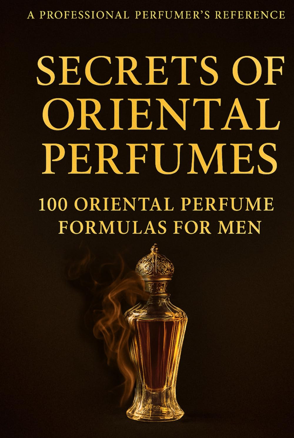 Secrets of Oriental Perfumes: 100 Professional Formulas for Men (Fragrance Guide)
