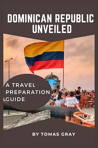 DOMINICAN REPUBLIC UNVEILED: A TRAVEL PREPARATION GUIDE (UNVEILED TRAVEL GUIDES)