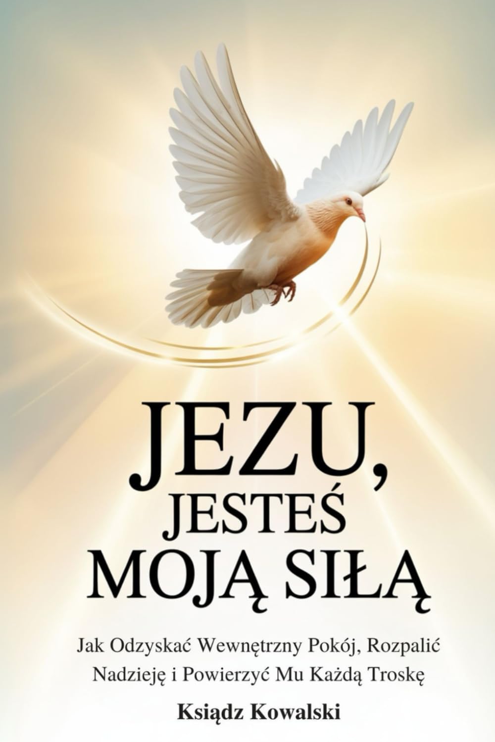 JEZU, JESTEŚ MOJĄ SIŁĄ: Jak Odzyskać Wewnętrzny Pokój, Rozpalić Nadzieję i Powierzyć Mu Każdą Troskę