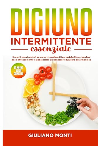 Digiuno intermittente essenziale: la nuova guida completa: Scopri i nuovi metodi su come risvegliare il tuo metabolismo, perdere peso efficacemente e abbracciare un benessere duraturo ed armonioso