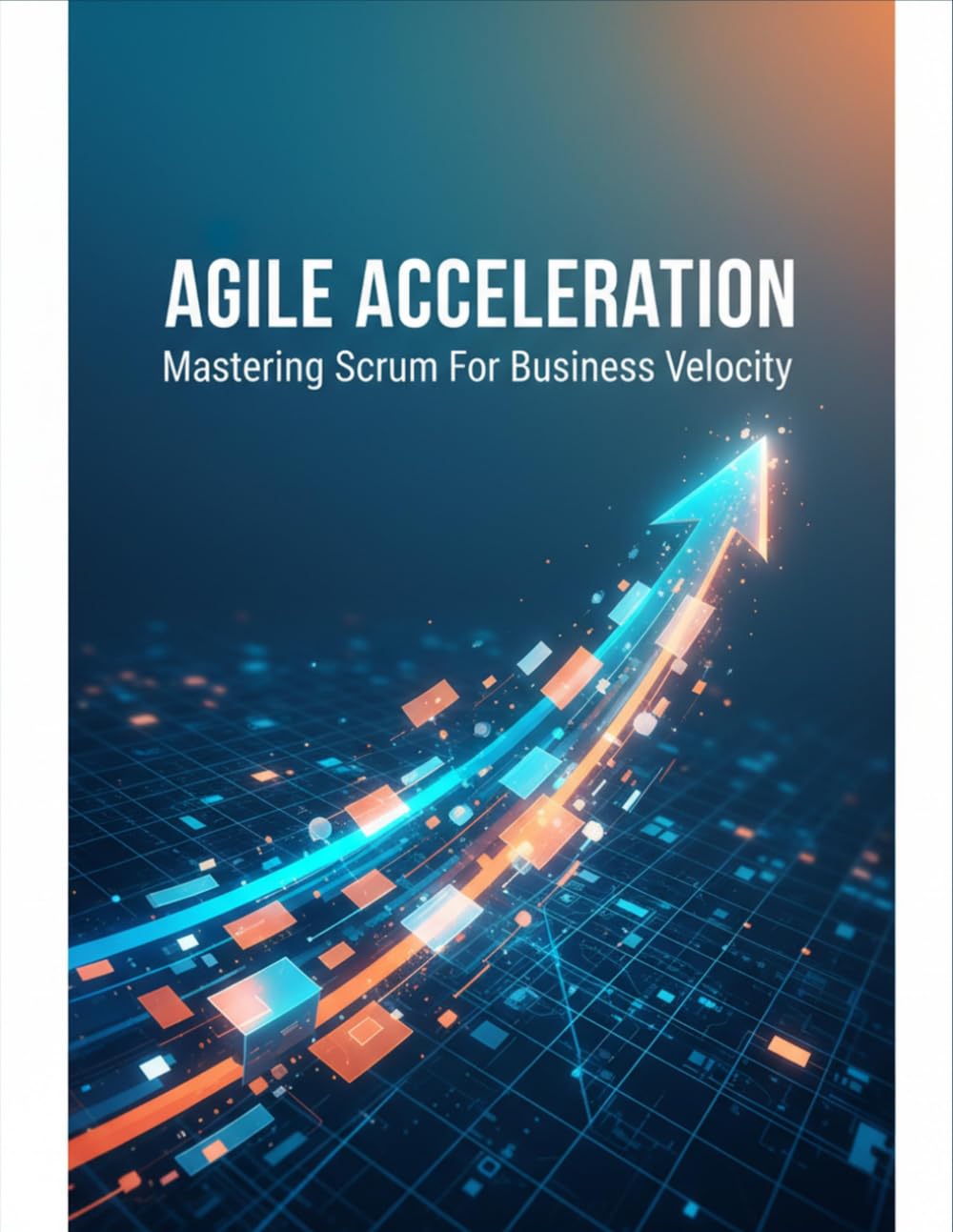 Agile Acceleration: Mastering Scrum For Business Velocity