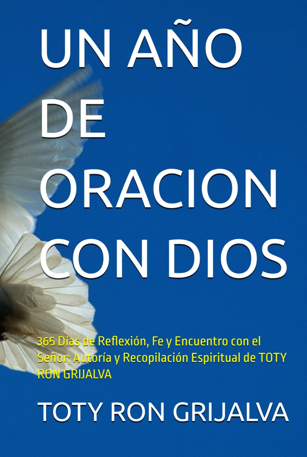 UN AÑO DE ORACION CON DIOS: 365 Días de Reflexión, Fe y Encuentro con el Señor; Autoría y Recopilación Espiritual de TOTY RON GRIJALVA (ORACIONES Y VIDA DE LOS SANTOS)