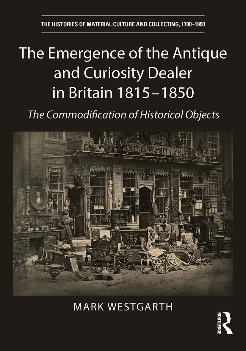 The Emergence of the Antique and Curiosity Dealer in Britain 1815-1850: The Commodification of Historical Objects (The Histories of Material Culture and Collecting, 1700-1950)