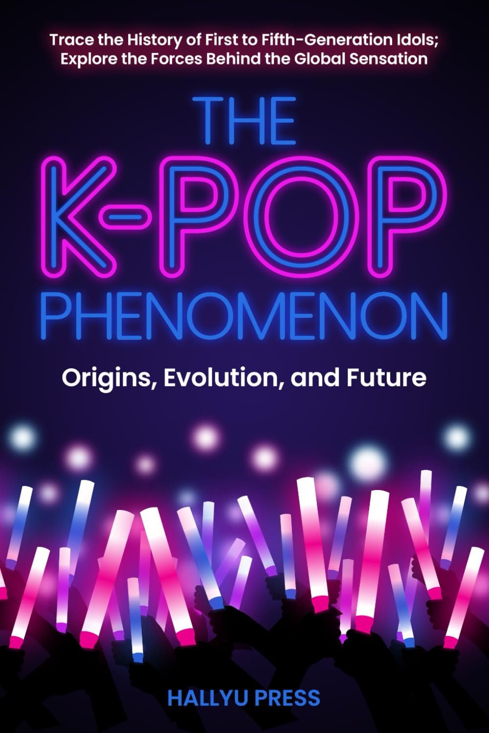 The K-Pop Phenomenon: Origins, Evolution, and Future — Trace the History of First to Fifth-Generation Idols; Explore the Forces Behind the Global Sensation
