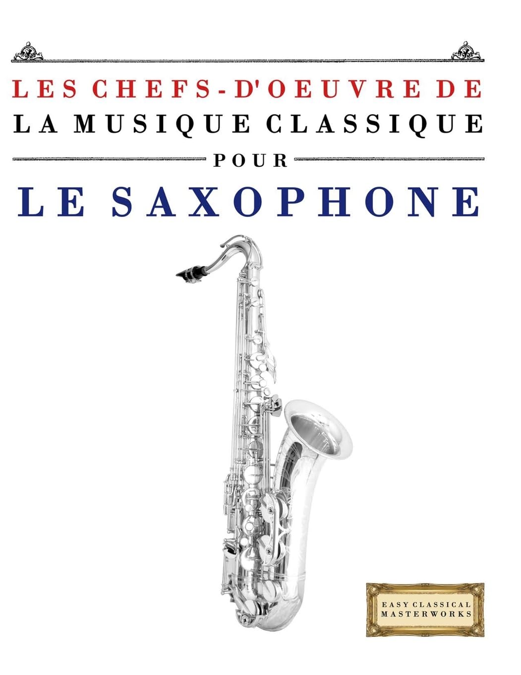 Les Chefs-d'oeuvre de la Musique Classique pour le Saxophone: Pièces faciles de Bach, Beethoven, Brahms, Haendel, Haydn, Mozart, Schubert, Tchaïkovski, Vivaldi et Wagner