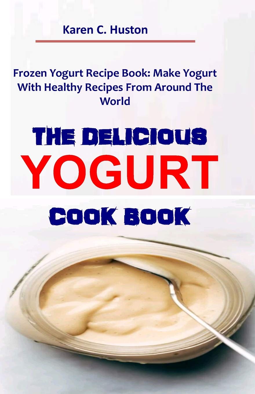 THE DELICIOUS YOGURT COOK BOOK: Frozen Yogurt Recipe Book: Make Yogurt With Healthy Recipes From Around The World