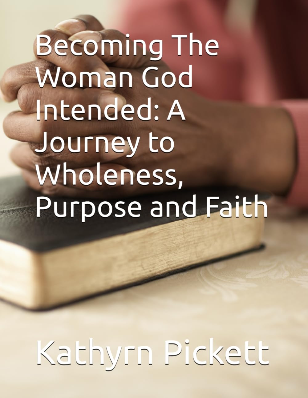 Becoming The Woman God Intended: A Journey to Wholeness, Purpose and Faith