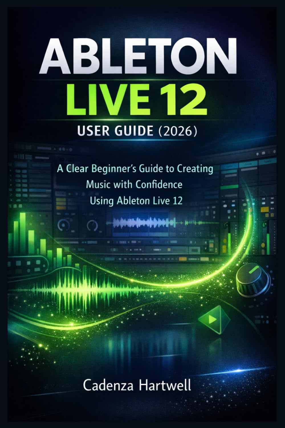 ABLETON LIVE 12 USER GUIDE (2026): A Clear Beginner’s Guide to Creating Music with Confidence Using Ableton Live 12