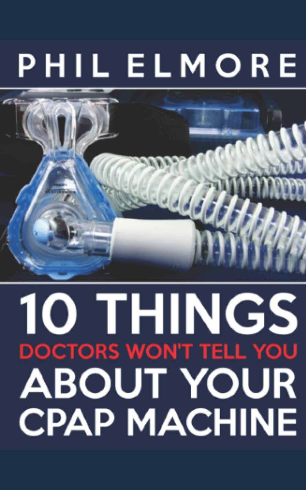 Ten Things Doctors Won't Tell You About Your CPAP Machine Elmore, Phil Ten Things Doctors Won't Tell You About Your CPAP Machine Elmore, Phil
