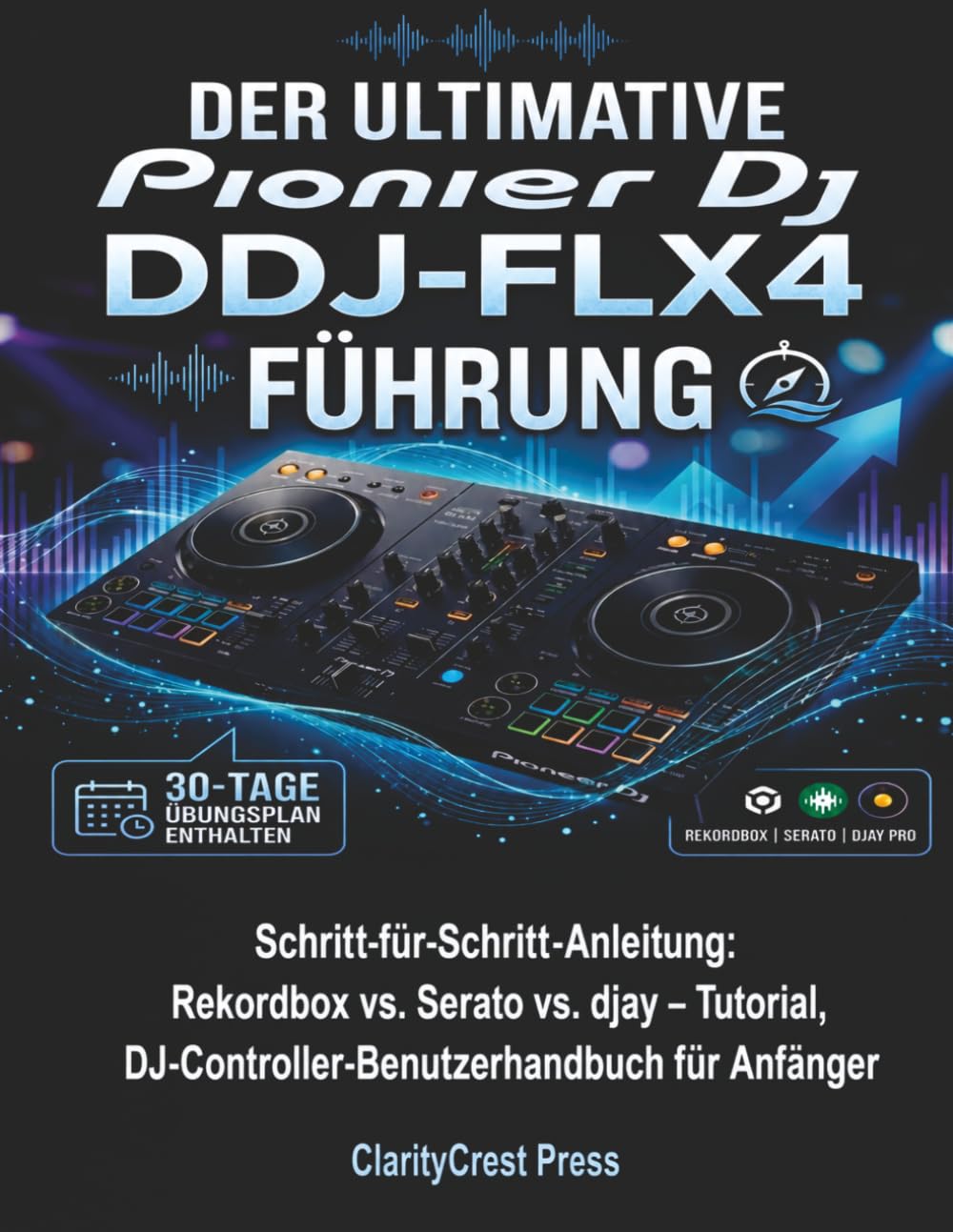 Der ultimative Pionier DJ DDJ-FLX4 Führung: Schritt-für-Schritt-Anleitung: Rekordbox vs. Serato vs. djay – Tutorial, DJ-Controller-Benutzerhandbuch für Anfänger (ClarityCrest User Mastery Guides)