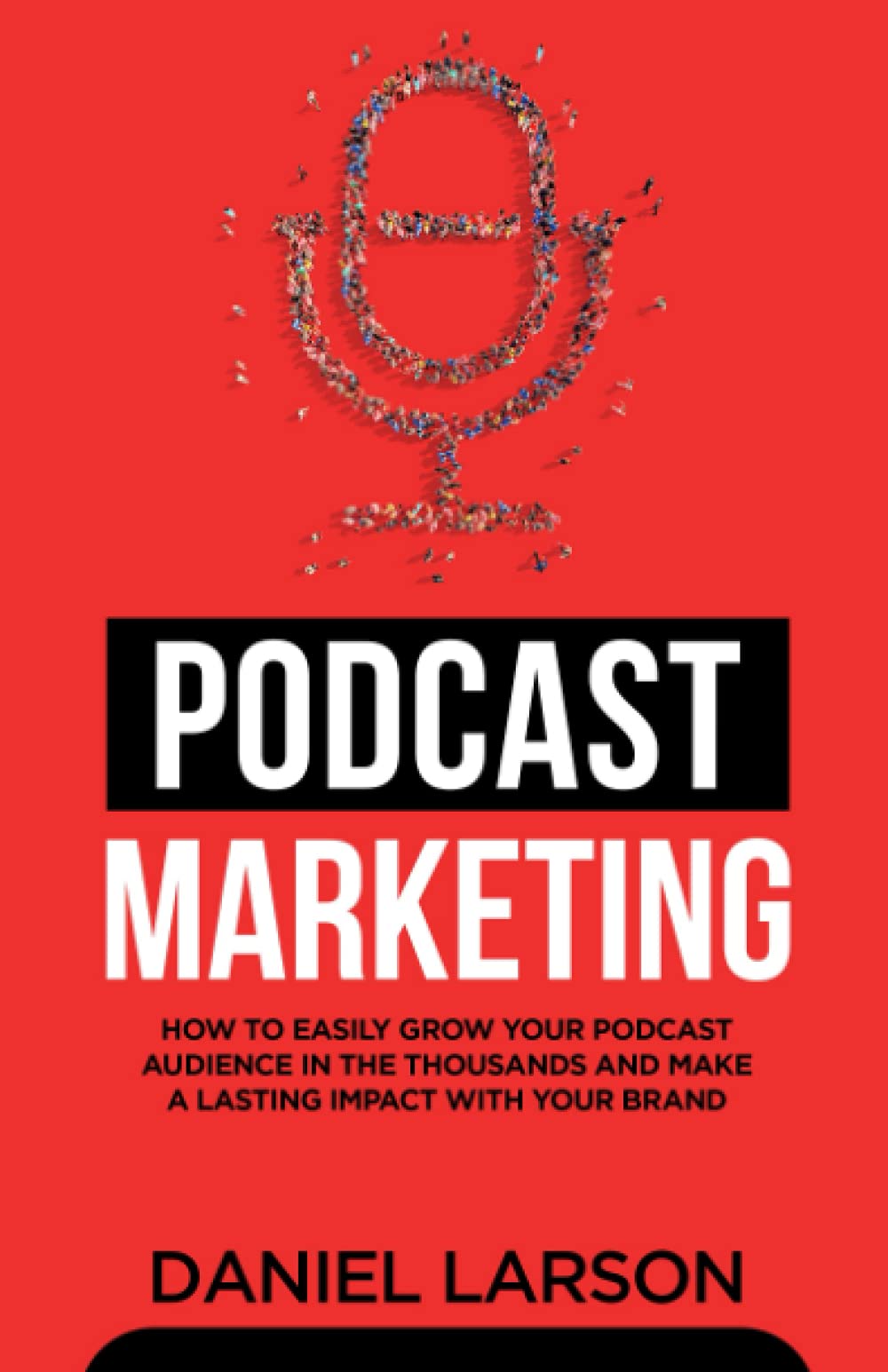 Podcast Marketing: How to Easily Grow Your Audience in the Thousands and Make a Lasting Impact with Your Brand