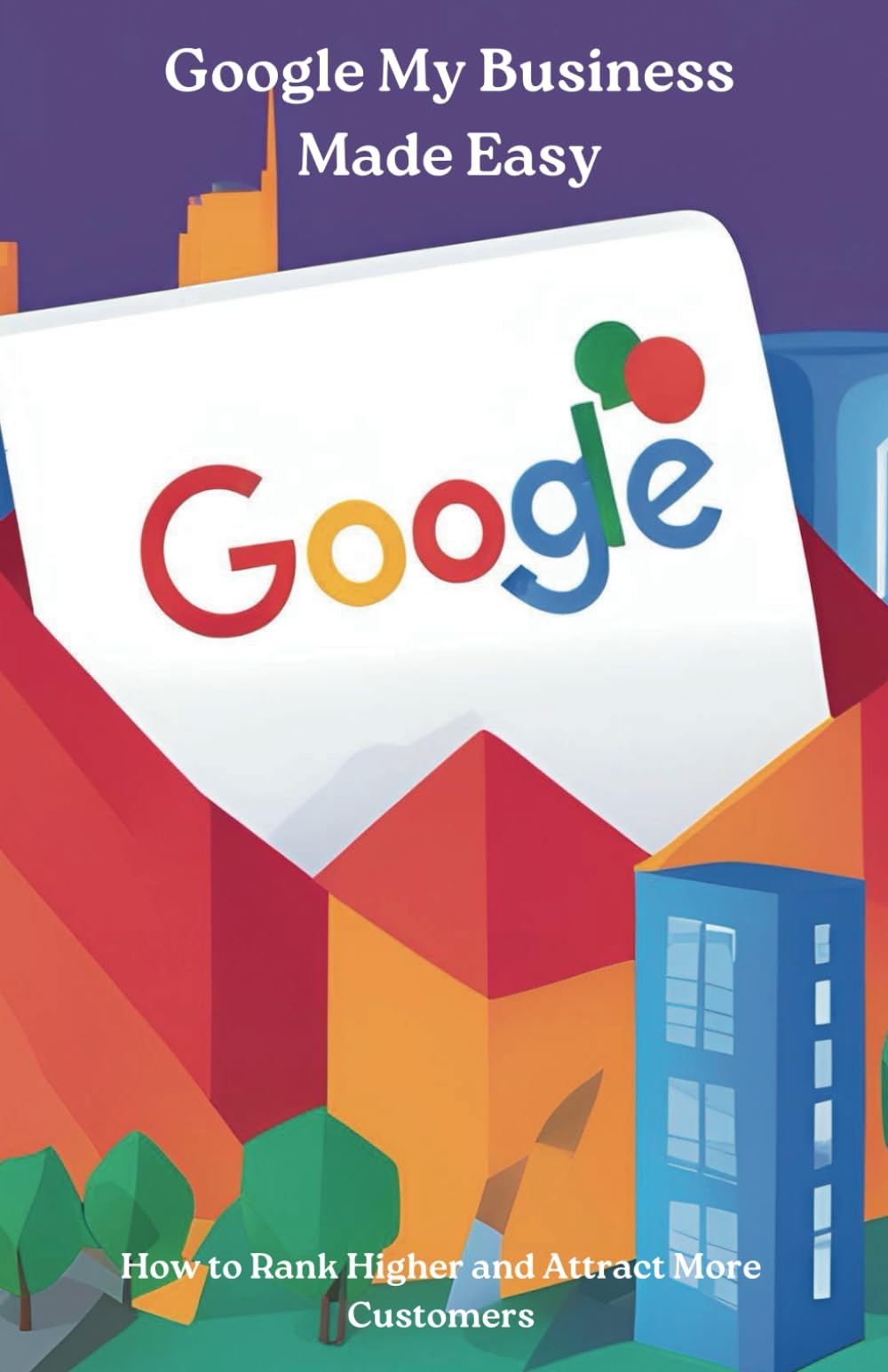 Google My Business Made Easy: How to Rank Higher and Attract More Customers