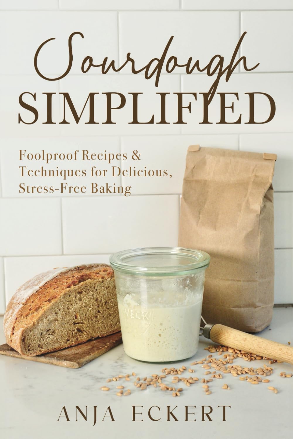 Sourdough Simplified: Foolproof Recipes & Techniques for Delicious, Stress-Free Baking