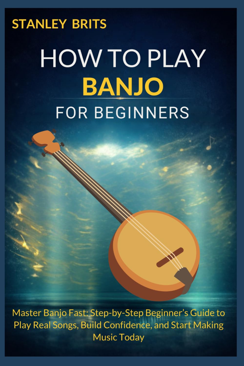 HOW TO PLAY BANJO FOR BEGINNERS: Master Banjo Fast: Step-by-Step Beginner’s Guide to Play Real Songs, Build Confidence, and Start Making Music Today