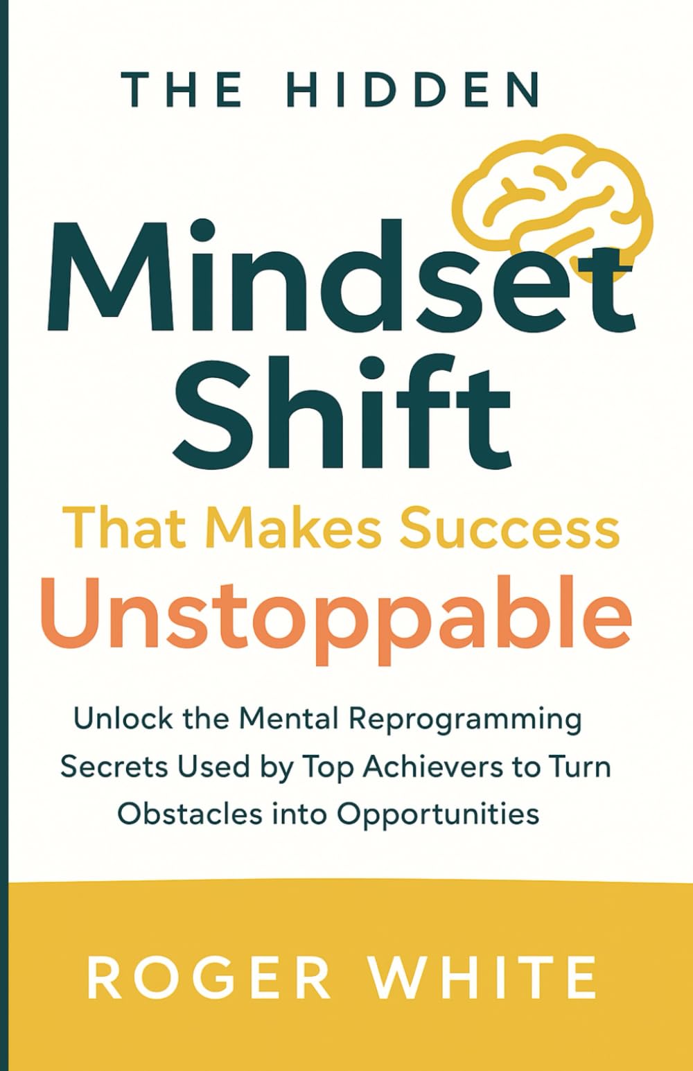 The Hidden Mindset Shift That Makes Success Unstoppable: Unlock the Mental Reprogramming Secrets Used by Top Achievers to Turn Obstacles into Opportunities