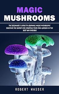 Magic Mushrooms: The Beginner's Guide to Growing Magic Mushrooms (Discover the Secret for Creating Your Own Garden in the Best Way Possible)