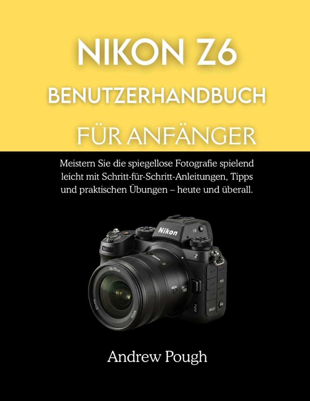 NIKON Z6 BENUTZERHANDBUCH FÜR ANFÄNGER: Meistern Sie die spiegellose Fotografie spielend leicht mit Schritt-für-Schritt-Anleitungen, Tipps und praktischen Übungen – heute und überall.