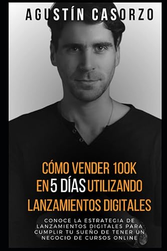 Cómo vender 100k en 5 días utilizando Lanzamientos Digitales: Conoce la Estrategia de Lanzamientos Digitales para cumplir tu sueño de tener un negocio de cursos online