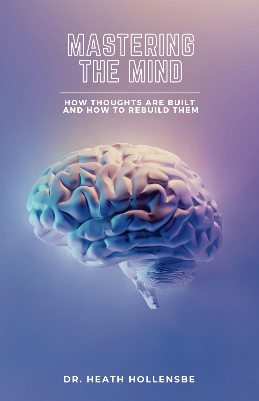 Mastering The Mind: How Thoughts Are Built, And How To Rebuild Them