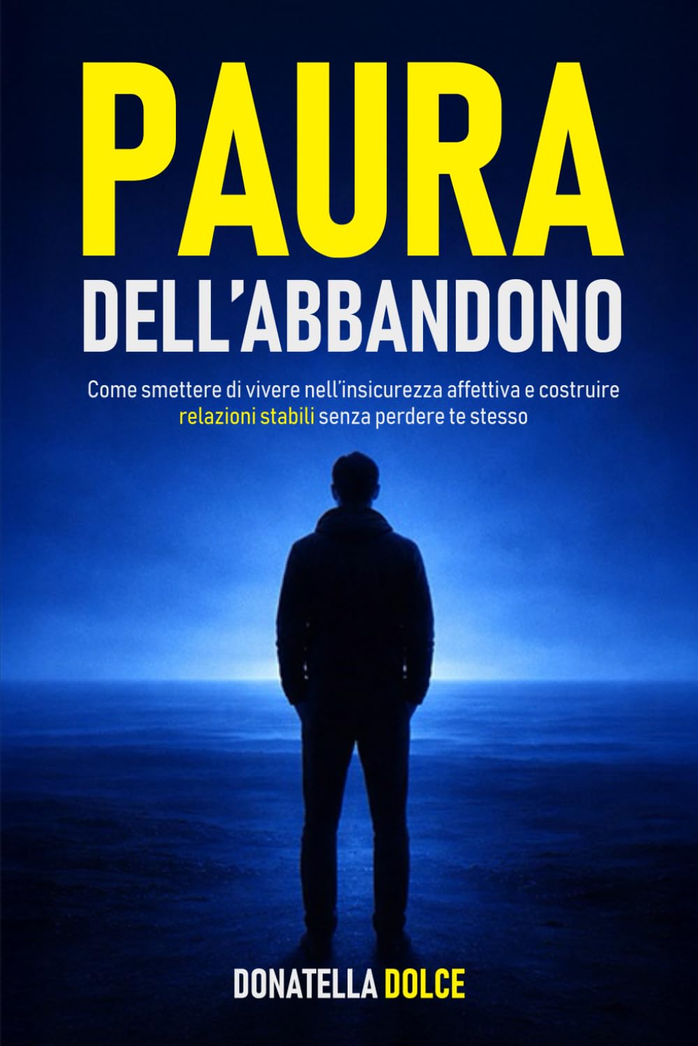 PAURA DELL' ABBANDONO: come smettere di vivere nell' insicurezza affettiva e costruire relazioni stabili senza perdere te stesso