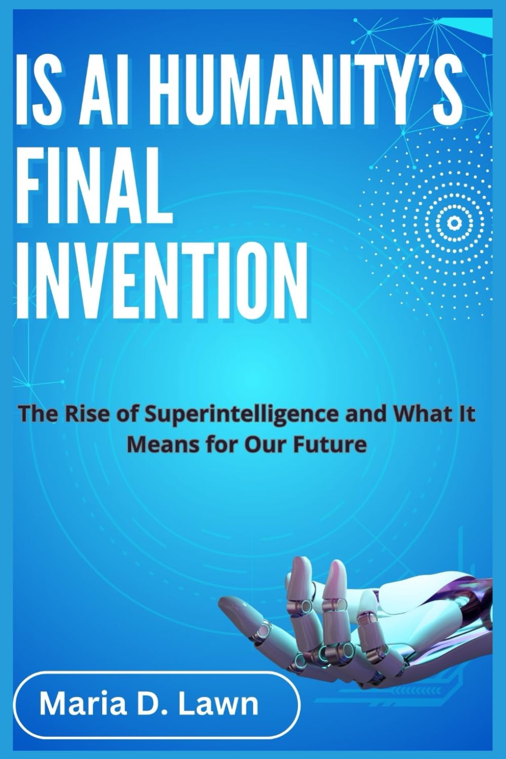 IS AI HUMANITY'S FINAL INVENTION: The Rise of Superintelligence and What It Means for Our Future (the future of ai and humanity)