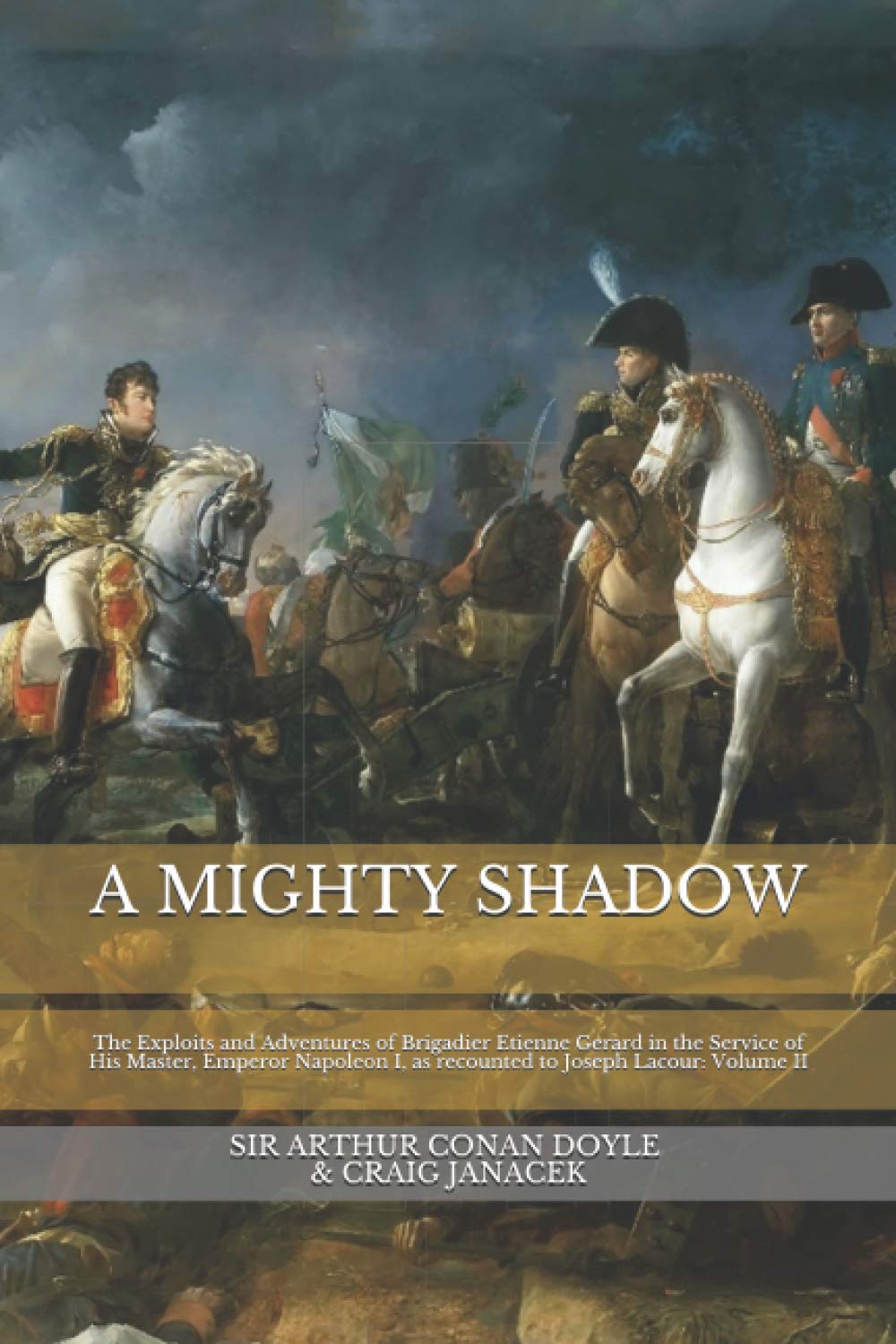 A MIGHTY SHADOW: The Exploits and Adventures of Brigadier Etienne Gerard in the Service of His Master, Emperor Napoleon I, as recounted to Joseph Lacour: Volume II