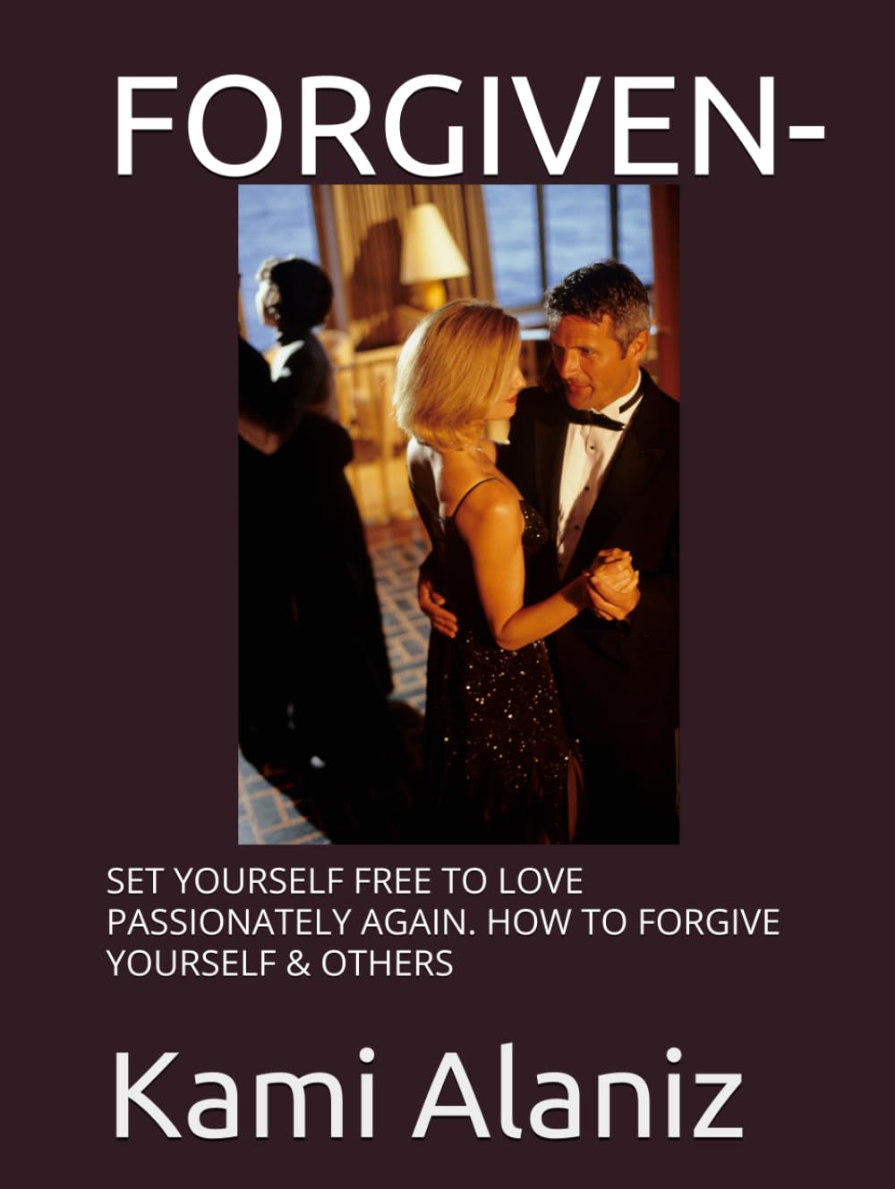 FORGIVEN-: SET YOURSELF FREE TO LOVE PASSIONATELY AGAIN. HOW TO FORGIVE YOURSELF & OTHERS (MY DREAM LIFE COLLECTION)