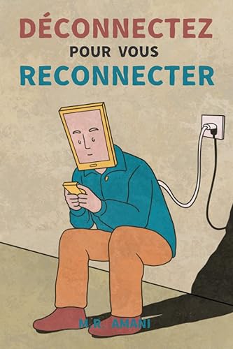 Déconnectez pour vous reconnecter: Comment vaincre l'addiction aux écrans et retrouver le bonheur