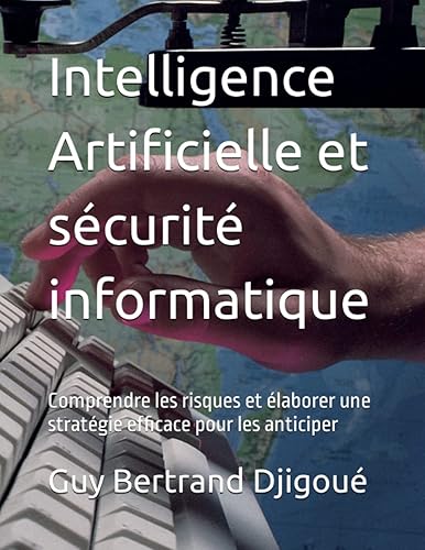 Intelligence Artificielle et sécurité informatique: Comprendre les risques et élaborer une stratégie efficace pour les anticiper
