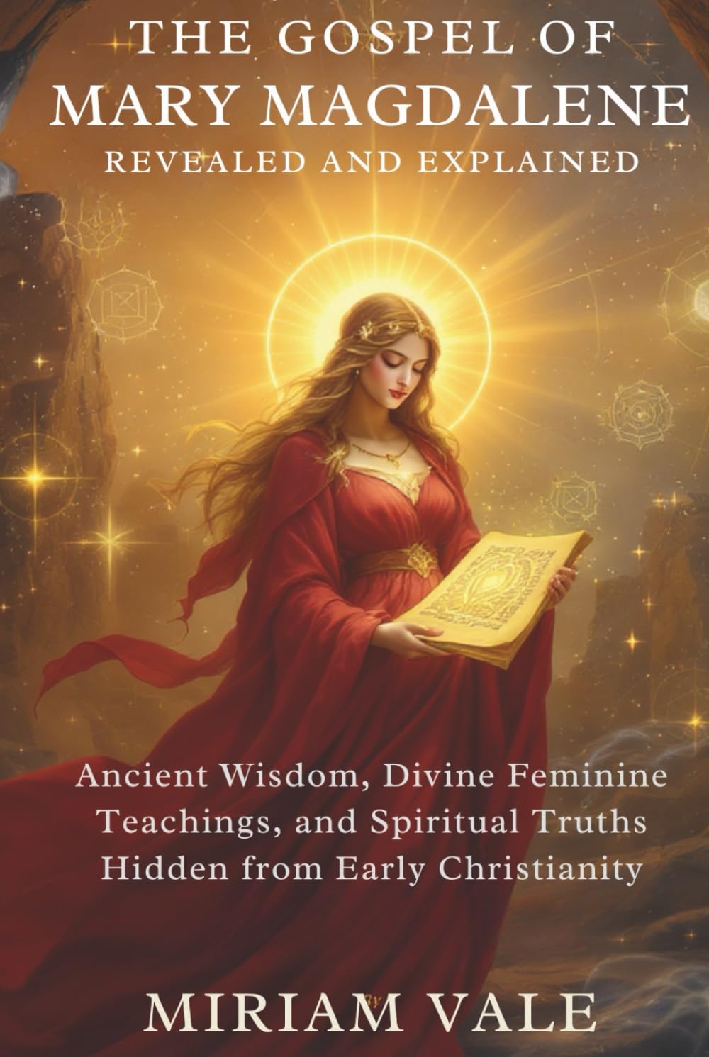 The Gospel of Mary Magdalene Revealed and Explained: Ancient Wisdom, Divine Feminine Teachings, and Spiritual Truths Hidden from Early Christianity