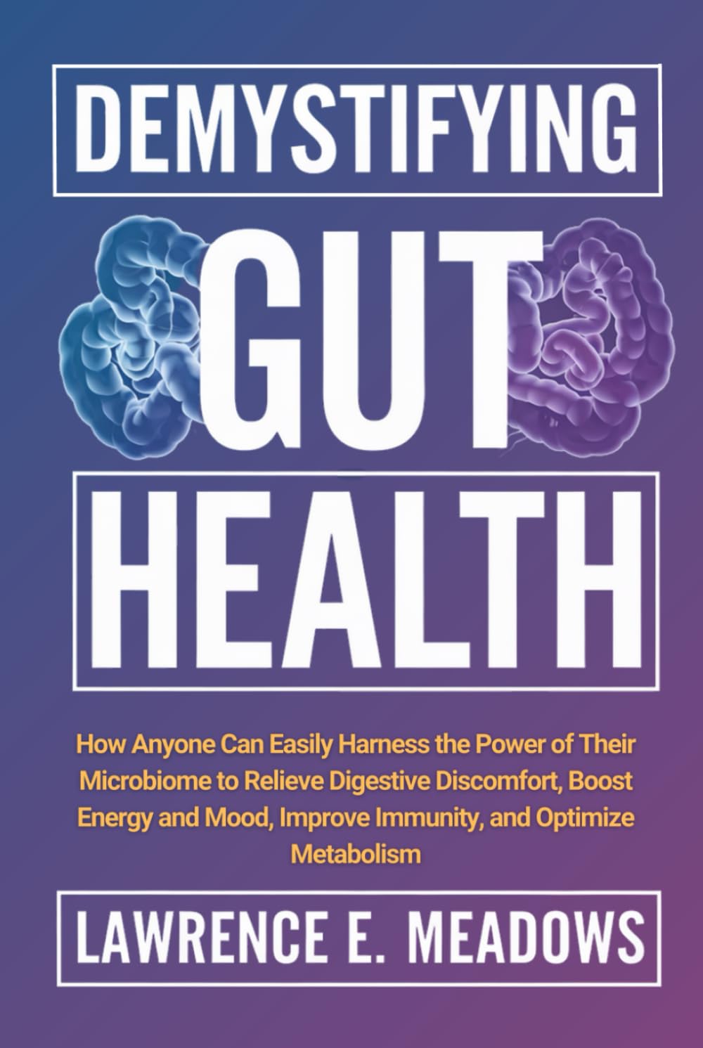Demystifying Gut Health: How Anyone Can Easily Harness the Power of Their Microbiome to Relieve Digestive Discomfort, Boost Energy and Mood, Improve Immunity, and Optimize Metabolism
