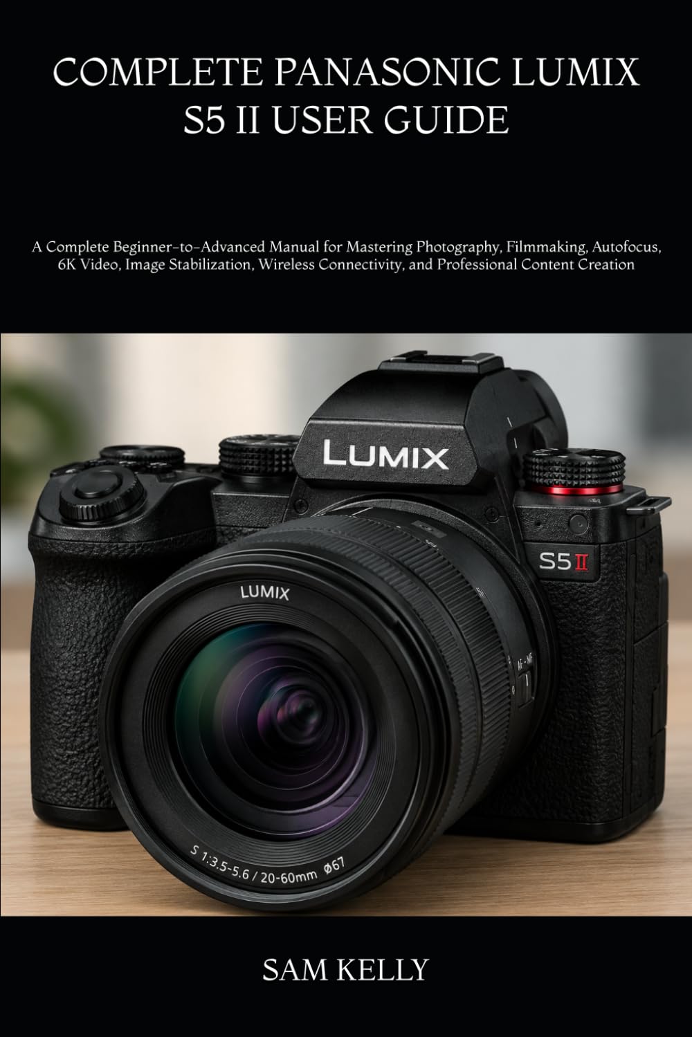 COMPLETE PANASONIC LUMIX S5 II USER GUIDE: A Complete Beginner-to-Advanced Manual for Mastering Photography, Filmmaking, Autofocus, 6K Video, Image ... and Professional Content Creation
