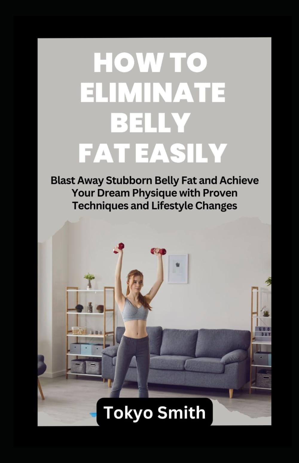 HOW TO ELIMINATE BELLY FAT EASILY: Blast Away Stubborn Belly Fat and Achieve Your Dream Physique with Proven Techniques and Lifestyle Changes